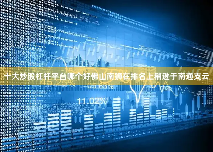 十大炒股杠杆平台哪个好佛山南狮在排名上稍逊于南通支云