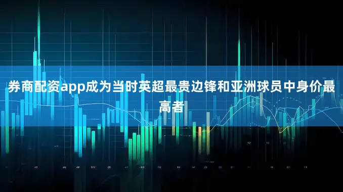 券商配资app成为当时英超最贵边锋和亚洲球员中身价最高者