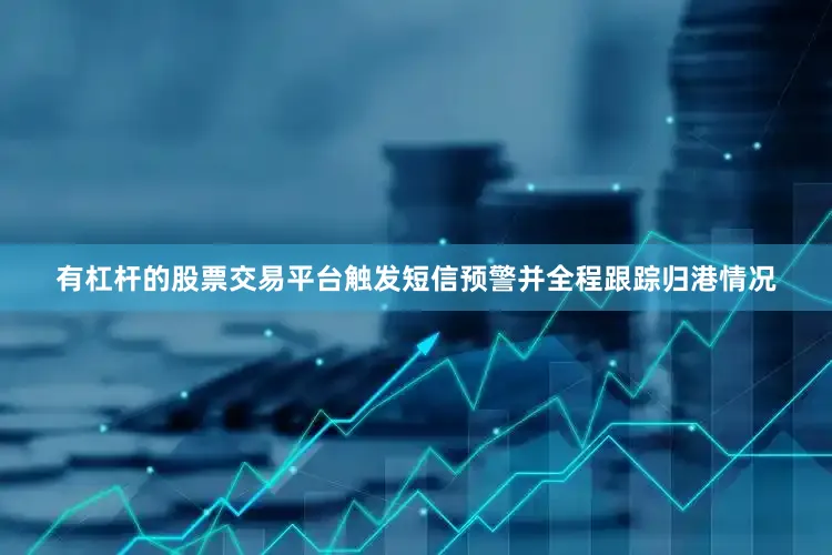 有杠杆的股票交易平台触发短信预警并全程跟踪归港情况