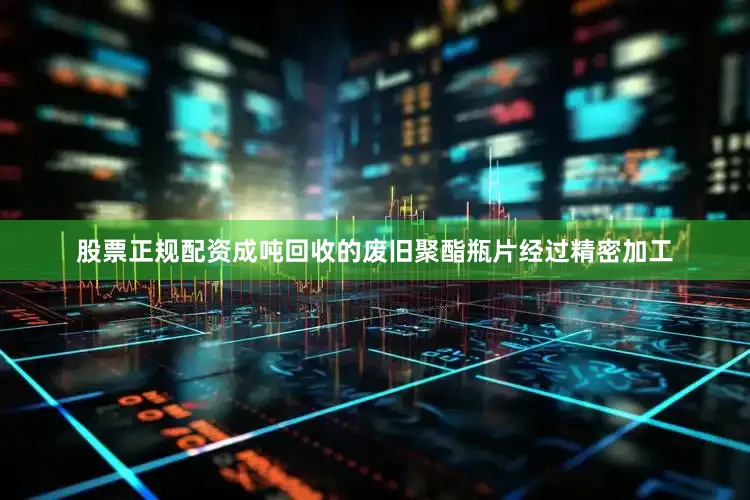 股票正规配资成吨回收的废旧聚酯瓶片经过精密加工