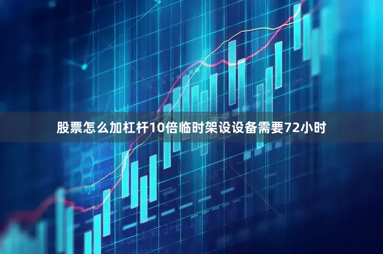 股票怎么加杠杆10倍临时架设设备需要72小时