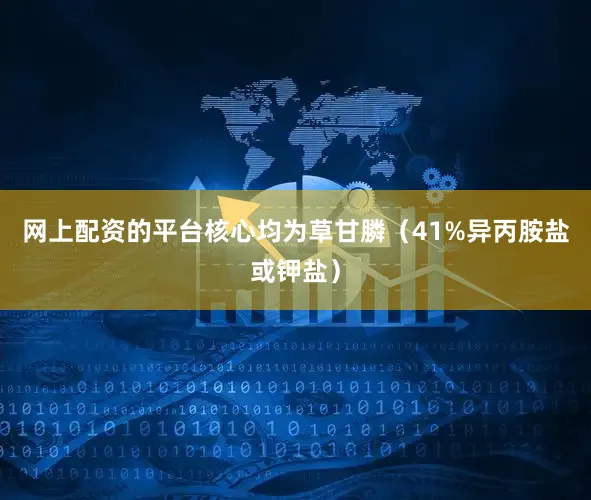 网上配资的平台核心均为草甘膦（41%异丙胺盐或钾盐）