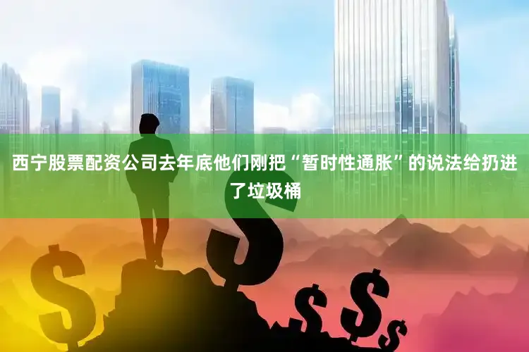 西宁股票配资公司去年底他们刚把“暂时性通胀”的说法给扔进了垃圾桶