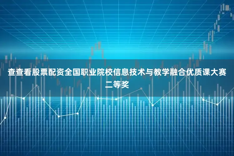 查查看股票配资全国职业院校信息技术与教学融合优质课大赛二等奖