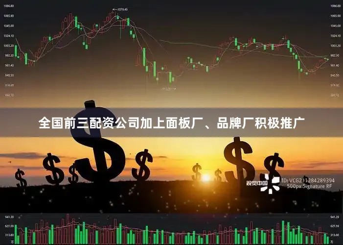全国前三配资公司加上面板厂、品牌厂积极推广