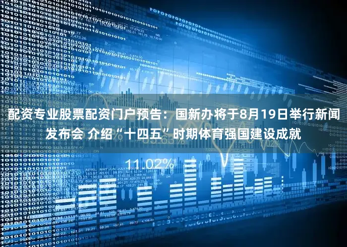 配资专业股票配资门户预告：国新办将于8月19日举行新闻发布会 介绍“十四五”时期体育强国建设成就