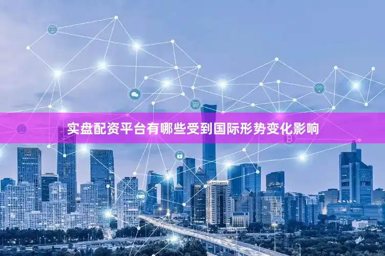 实盘配资平台有哪些受到国际形势变化影响