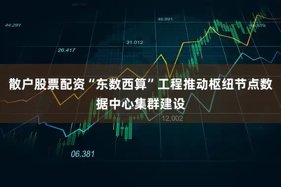散户股票配资“东数西算”工程推动枢纽节点数据中心集群建设
