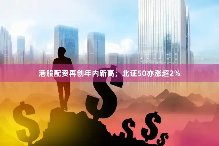港股配资再创年内新高；北证50亦涨超2%