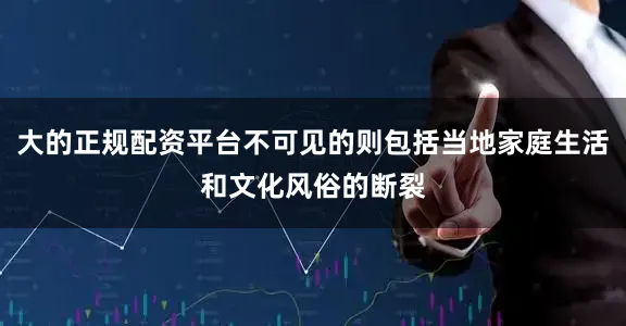 大的正规配资平台不可见的则包括当地家庭生活和文化风俗的断裂