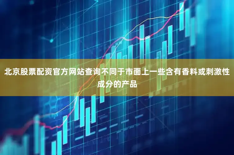 北京股票配资官方网站查询不同于市面上一些含有香料或刺激性成分的产品