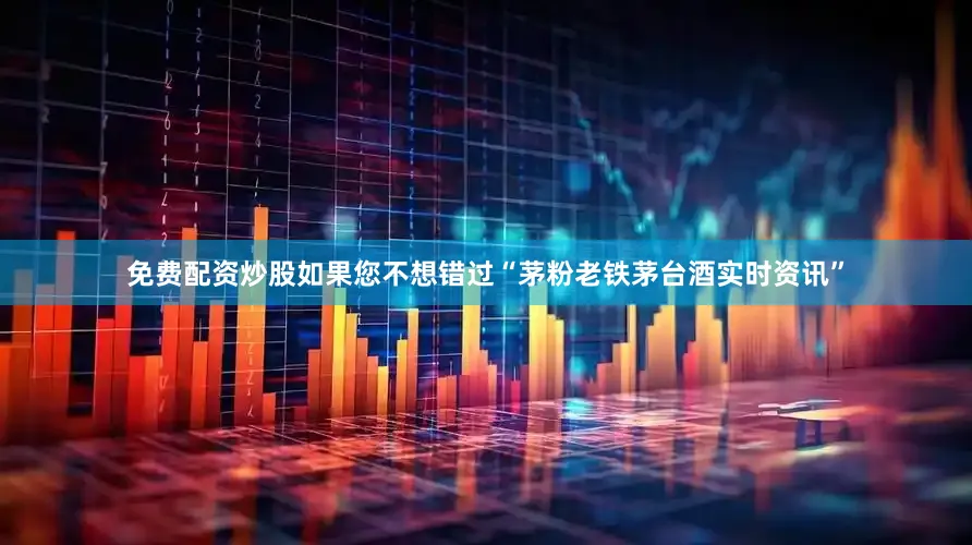 免费配资炒股如果您不想错过“茅粉老铁茅台酒实时资讯”