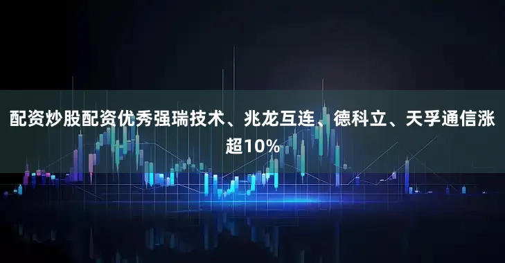 配资炒股配资优秀强瑞技术、兆龙互连、德科立、天孚通信涨超10%