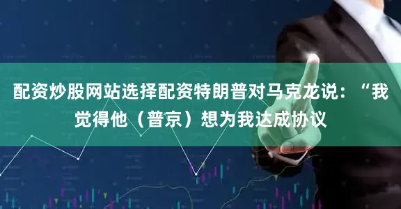 配资炒股网站选择配资特朗普对马克龙说：“我觉得他（普京）想为我达成协议