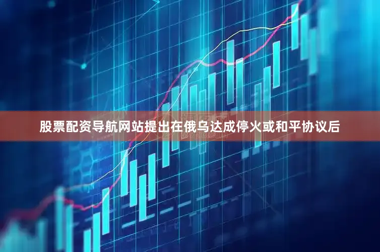 股票配资导航网站提出在俄乌达成停火或和平协议后