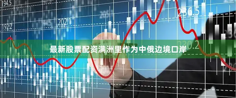 最新股票配资　　满洲里作为中俄边境口岸