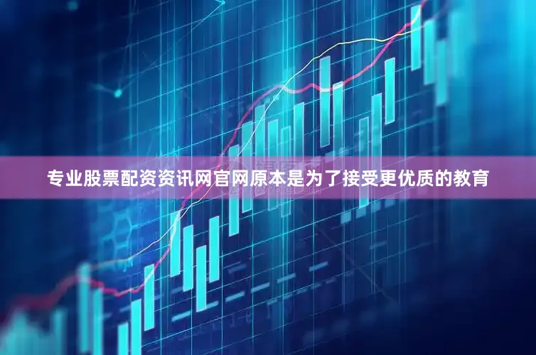 专业股票配资资讯网官网原本是为了接受更优质的教育