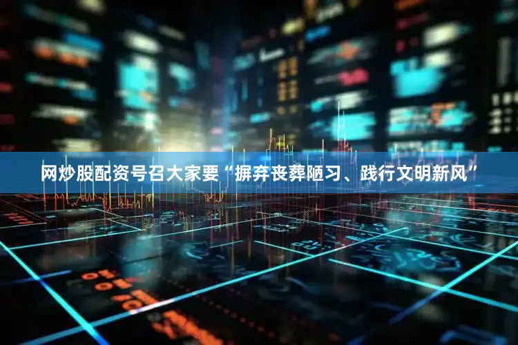 网炒股配资号召大家要“摒弃丧葬陋习、践行文明新风”