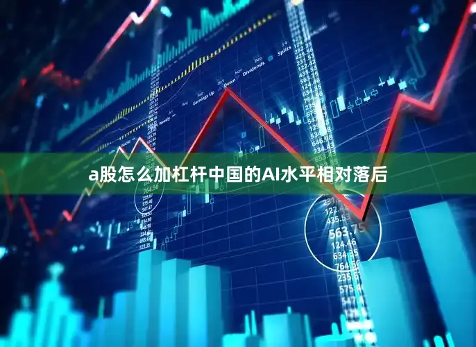 a股怎么加杠杆中国的AI水平相对落后