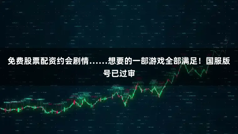 免费股票配资约会剧情……想要的一部游戏全部满足！国服版号已过审
