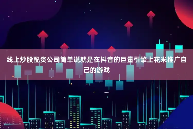 线上炒股配资公司简单说就是在抖音的巨量引擎上花米推广自己的游戏