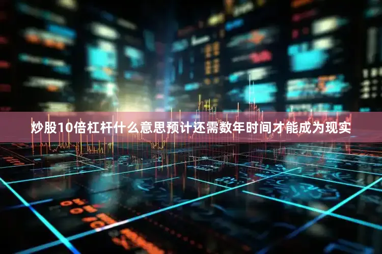 炒股10倍杠杆什么意思预计还需数年时间才能成为现实