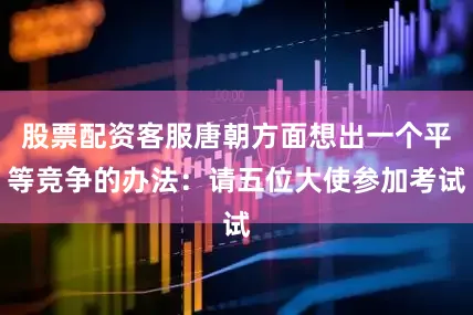 股票配资客服唐朝方面想出一个平等竞争的办法：请五位大使参加考试