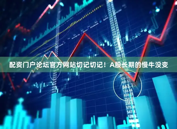配资门户论坛官方网站切记切记！A股长期的慢牛没变