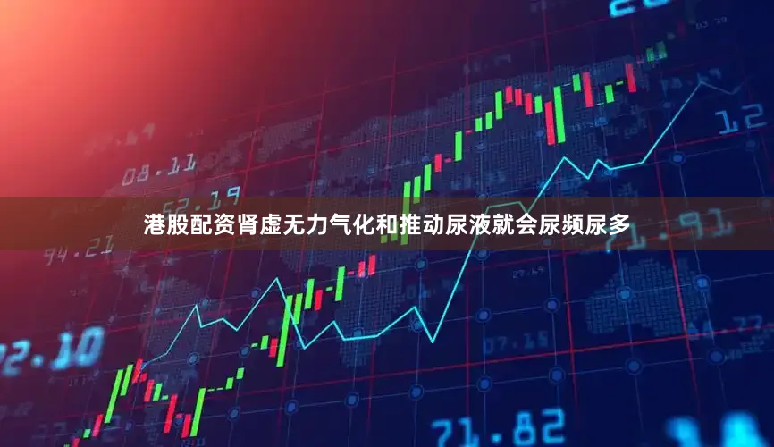 港股配资肾虚无力气化和推动尿液就会尿频尿多