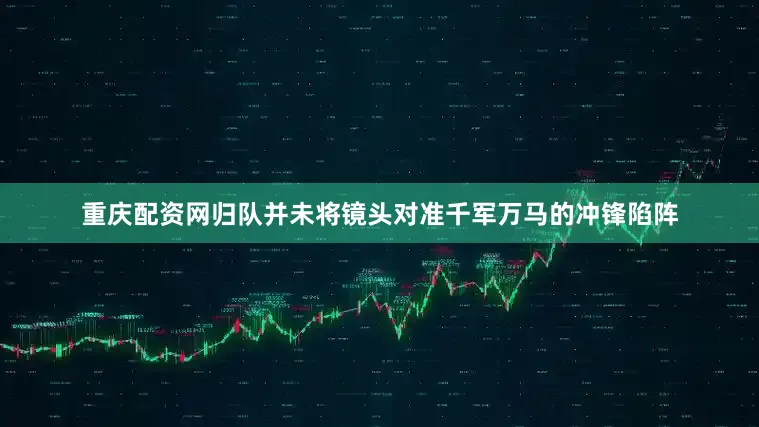 重庆配资网归队并未将镜头对准千军万马的冲锋陷阵