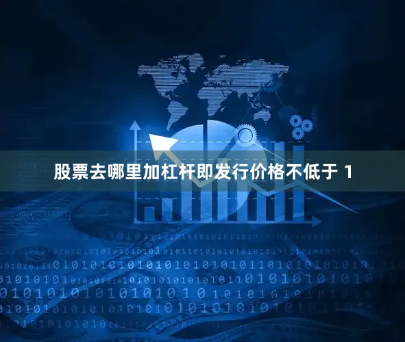 股票去哪里加杠杆即发行价格不低于 1