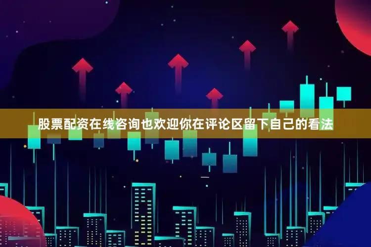 股票配资在线咨询也欢迎你在评论区留下自己的看法