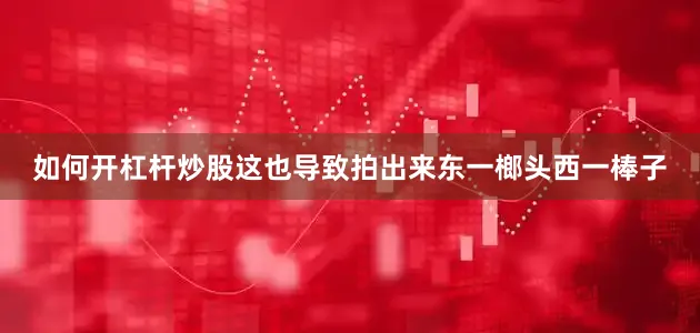 如何开杠杆炒股这也导致拍出来东一榔头西一棒子