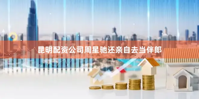 昆明配资公司周星驰还亲自去当伴郎
